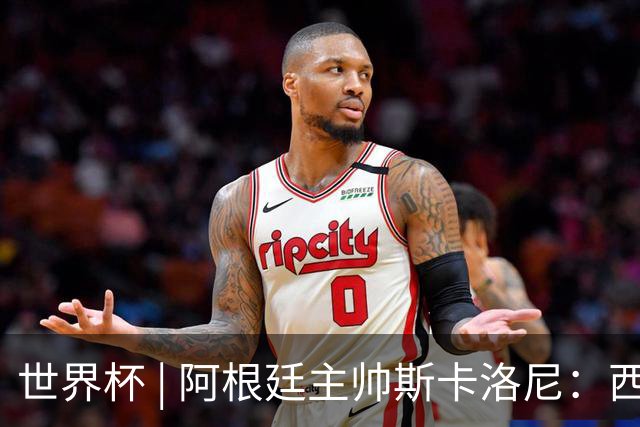 世界杯 | 阿根廷主帅斯卡洛尼：西班牙队配得上胜利