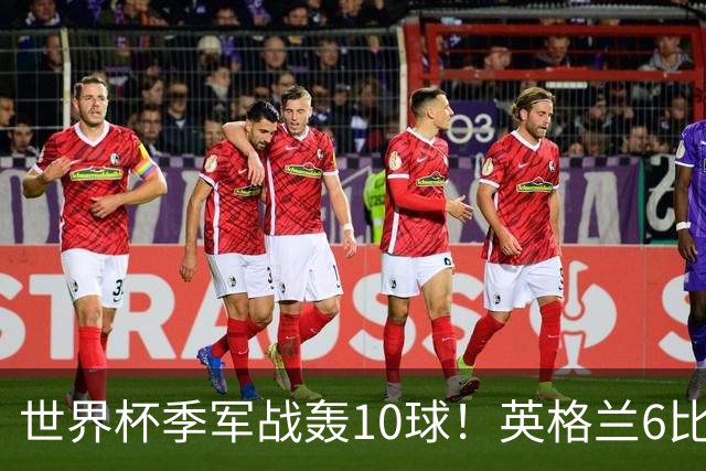 世界杯季军战轰10球！英格兰6比4险胜法国 姆巴佩21球创纪录超梅西