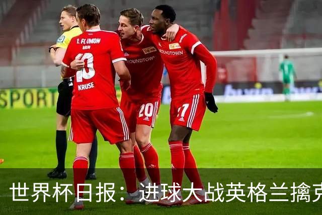 世界杯日报：进球大战英格兰擒克罗地亚 马宁将迎首秀