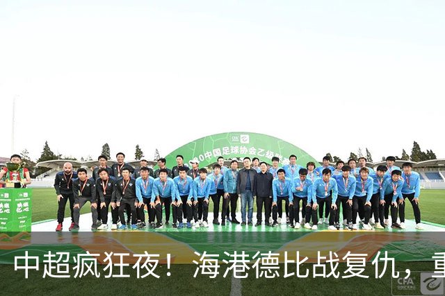 中超疯狂夜！海港德比战复仇，重庆4轮不胜，津门虎逃离降级区