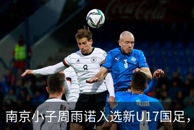南京小子周雨诺入选新U17国足，8月初战阿森纳