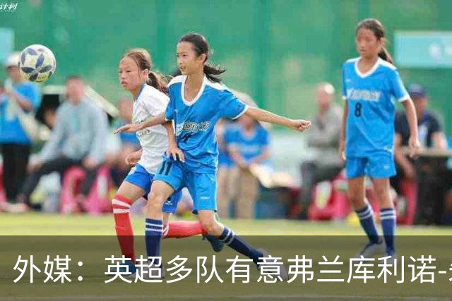 外媒：英超多队有意弗兰库利诺-朱，中日德兰要价超2500万欧