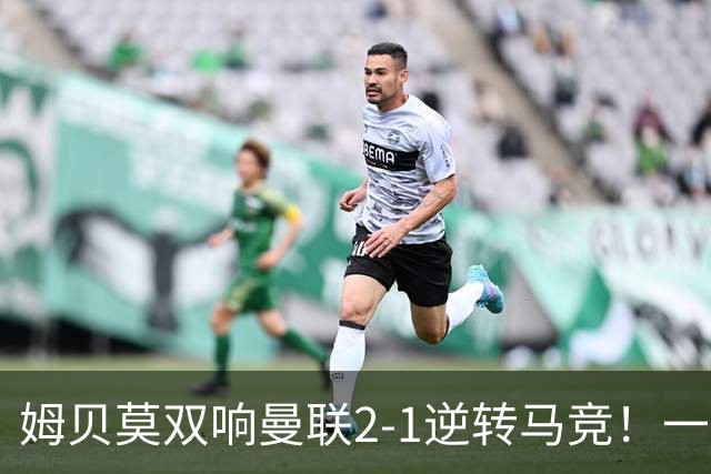 姆贝莫双响曼联2-1逆转马竞！一人锁定新赛季席位，小梅西首登场