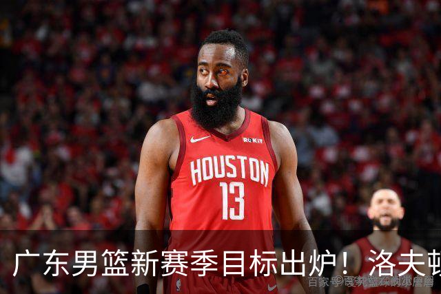 广东男篮新赛季目标出炉！洛夫顿有望加盟，杜锋爱徒或迎来机会