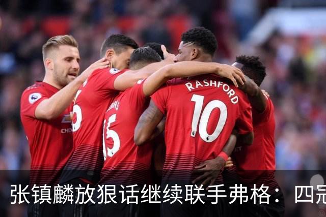 张镇麟放狠话继续联手弗格：四冠只是开始想要拿更多！两人关系不止是抱大腿