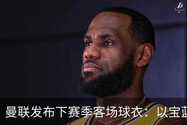 曼联发布下赛季客场球衣：以宝蓝色为主色调，搭配红色三道杠