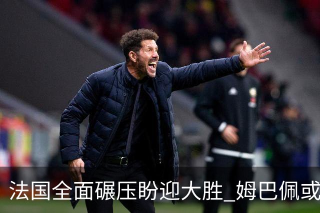 法国全面碾压盼迎大胜 姆巴佩或连场创造历史