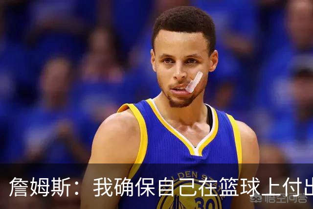 詹姆斯：我确保自己在篮球上付出努力 场外的事情自然会水到渠成