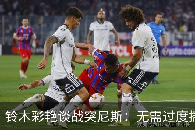 铃木彩艳谈战突尼斯：无需过度揣测他们临阵换帅 目标是全取三分