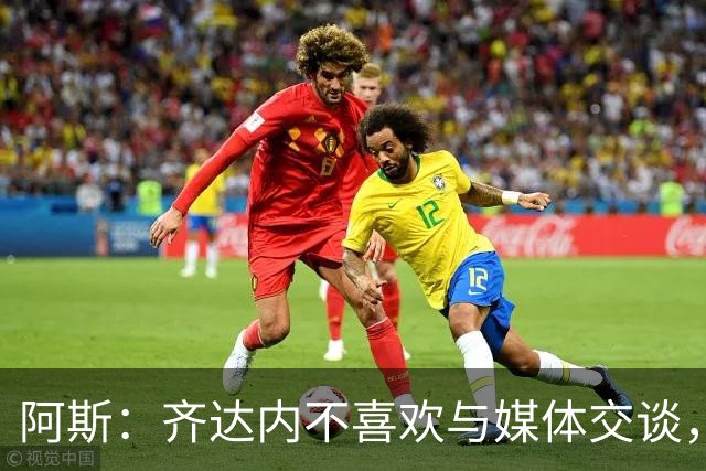 阿斯：齐达内不喜欢与媒体交谈，在皇马时就只把注意力集中在场上