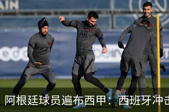 阿根廷球员遍布西甲：西班牙冲击世界杯，最熟悉的对手最头疼