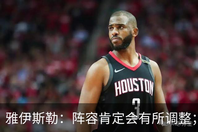 雅伊斯勒：阵容肯定会有所调整；我们把大牌球员离队视作机会