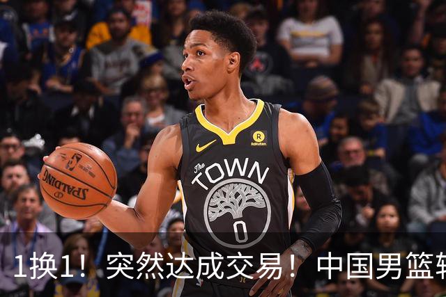1换1！突然达成交易！中国男篮轮换级别前锋