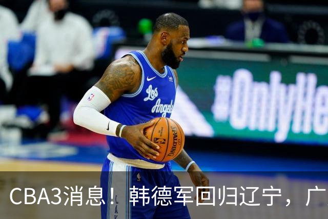 CBA3消息！韩德军回归辽宁，广厦后卫回归台湾联赛，余嘉豪回归浙江！